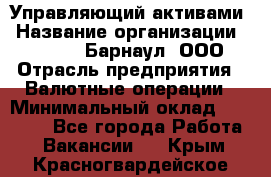 Управляющий активами › Название организации ­ MD-Trade-Барнаул, ООО › Отрасль предприятия ­ Валютные операции › Минимальный оклад ­ 50 000 - Все города Работа » Вакансии   . Крым,Красногвардейское